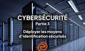 Cybersécurité, épisode 3 : déployer les moyens d’identification sécurisée