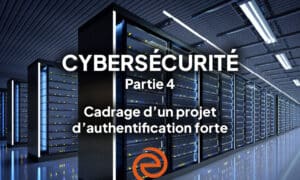 Cybersécurité, épisode 4 : cadrage d’un projet d’authentification forte